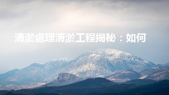 清淤處理清淤工程揭秘：如何高效清理河道提升水質(zhì)和生態(tài)？